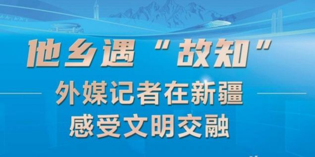 第六届世界媒体峰会丨他乡遇“故知” 外媒记者在新疆感受文明交融